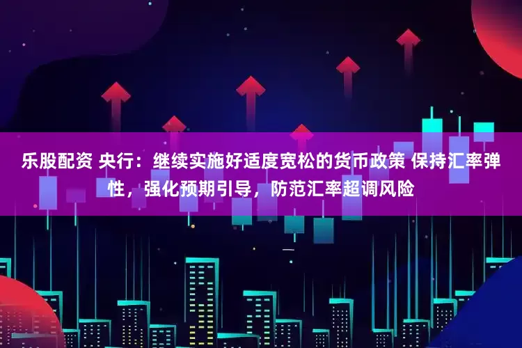 乐股配资 央行：继续实施好适度宽松的货币政策 保持汇率弹性，强化预期引导，防范汇率超调风险
