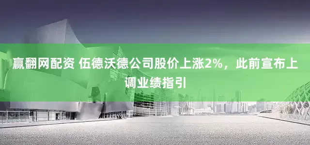 赢翻网配资 伍德沃德公司股价上涨2%，此前宣布上调业绩指引