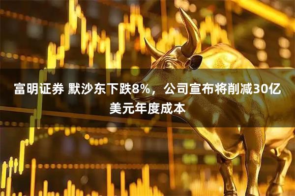 富明证券 默沙东下跌8%，公司宣布将削减30亿美元年度成本