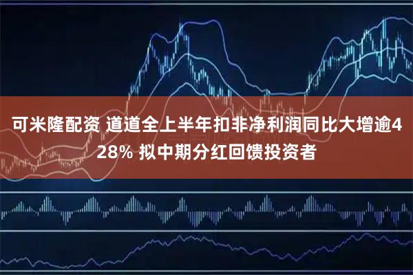 可米隆配资 道道全上半年扣非净利润同比大增逾428% 拟中期分红回馈投资者