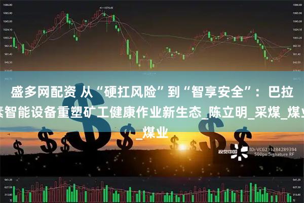 盛多网配资 从“硬扛风险”到“智享安全”：巴拉素智能设备重塑矿工健康作业新生态_陈立明_采煤_煤业