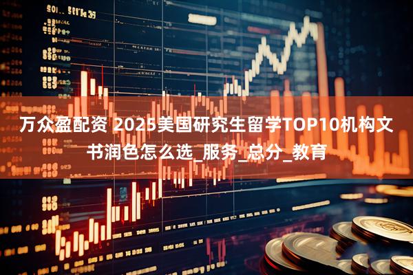 万众盈配资 2025美国研究生留学TOP10机构文书润色怎么选_服务_总分_教育