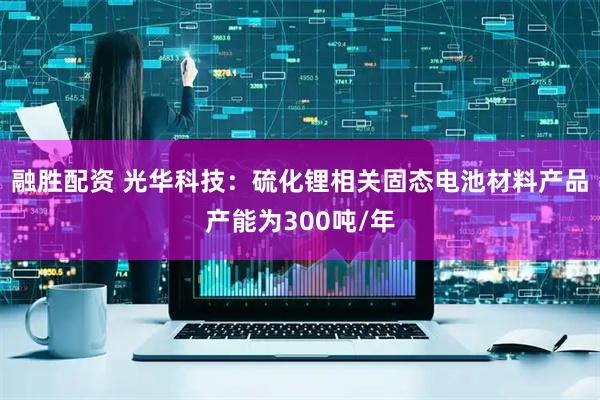 融胜配资 光华科技：硫化锂相关固态电池材料产品产能为300吨/年
