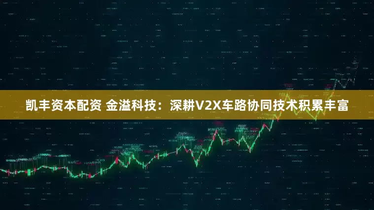 凯丰资本配资 金溢科技：深耕V2X车路协同技术积累丰富