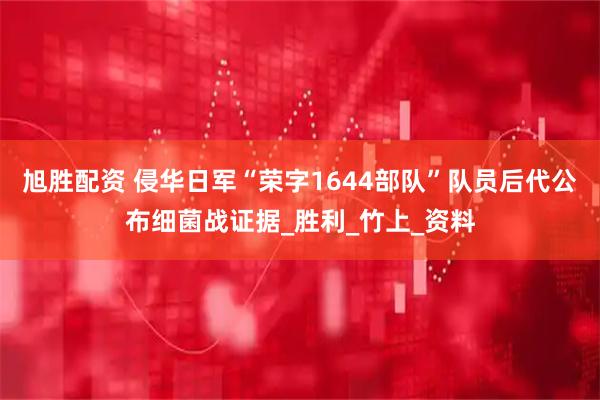 旭胜配资 侵华日军“荣字1644部队”队员后代公布细菌战证据_胜利_竹上_资料