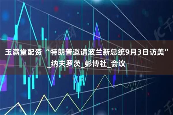 玉满堂配资 “特朗普邀请波兰新总统9月3日访美”_纳夫罗茨_彭博社_会议