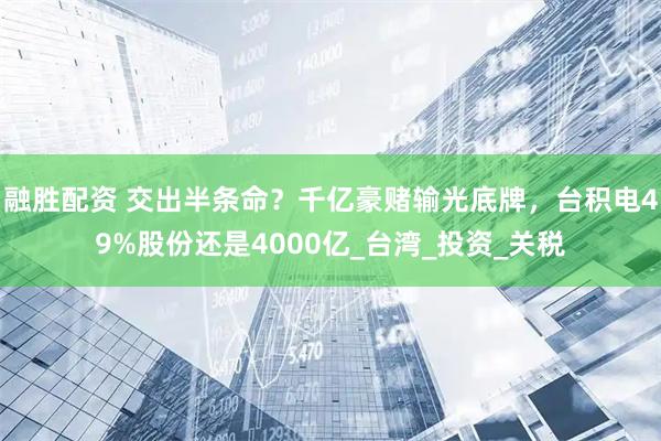 融胜配资 交出半条命？千亿豪赌输光底牌，台积电49%股份还是4000亿_台湾_投资_关税