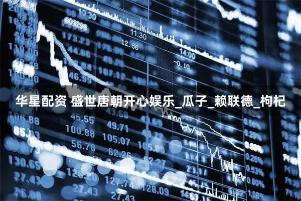 华星配资 盛世唐朝开心娱乐_瓜子_赖联德_枸杞