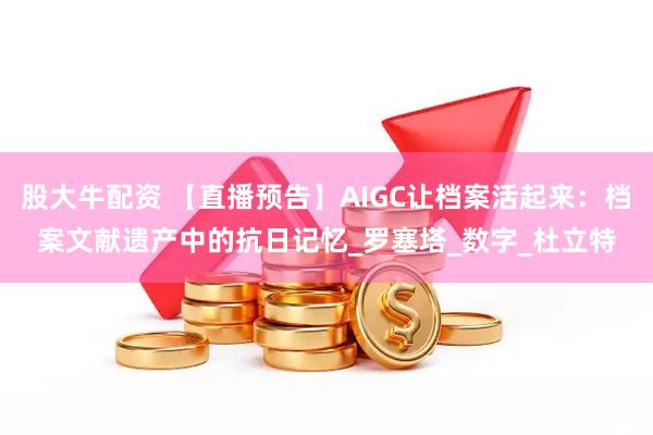 股大牛配资 【直播预告】AIGC让档案活起来：档案文献遗产中的抗日记忆_罗塞塔_数字_杜立特