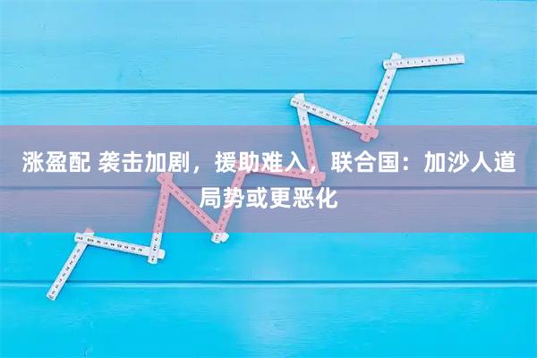 涨盈配 袭击加剧，援助难入，联合国：加沙人道局势或更恶化