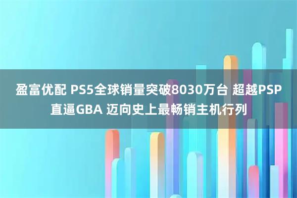 盈富优配 PS5全球销量突破8030万台 超越PSP直逼GBA 迈向史上最畅销主机行列