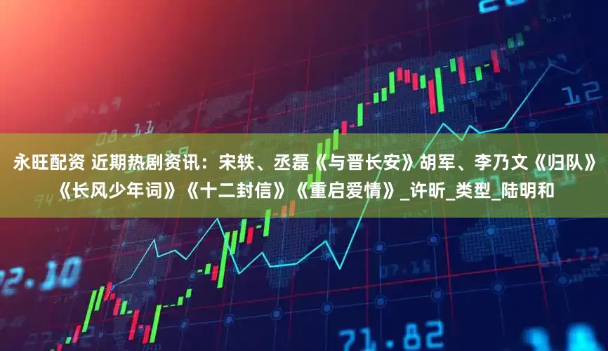 永旺配资 近期热剧资讯：宋轶、丞磊《与晋长安》胡军、李乃文《归队》《长风少年词》《十二封信》《重启爱情》_许昕_类型_陆明和