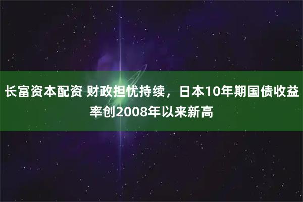 长富资本配资 财政担忧持续，日本10年期国债收益率创2008年以来新高