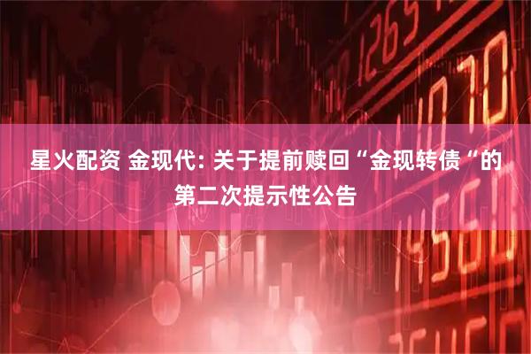 星火配资 金现代: 关于提前赎回“金现转债“的第二次提示性公告