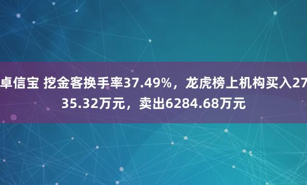 卓信宝 挖金客换手率37.49%，龙虎榜上机构买入2735.32万元，卖出6284.68万元