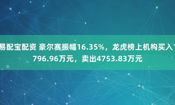易配宝配资 豪尔赛振幅16.35%，龙虎榜上机构买入1796.96万元，卖出4753.83万元