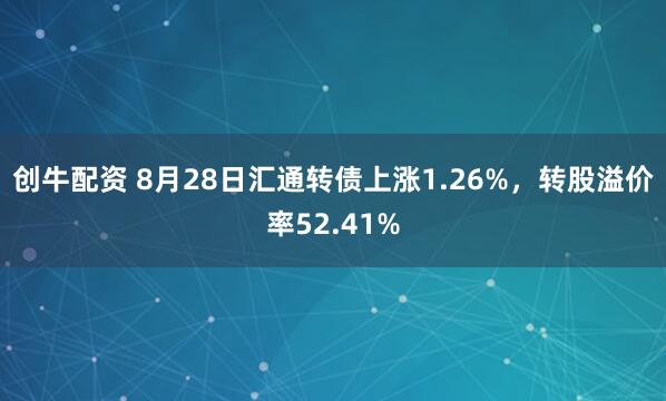 创牛配资 8月28日汇通转债上涨1.26%，转股溢价率52.41%