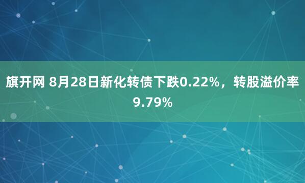 旗开网 8月28日新化转债下跌0.22%，转股溢价率9.79%