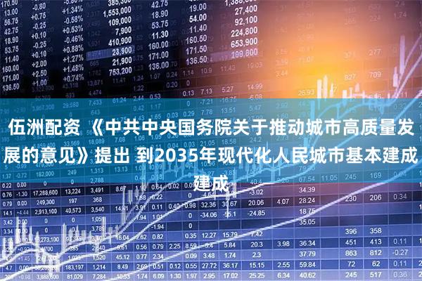 伍洲配资 《中共中央国务院关于推动城市高质量发展的意见》提出 到2035年现代化人民城市基本建成