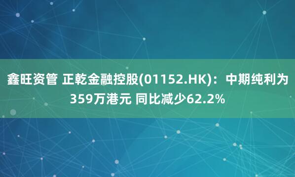 鑫旺资管 正乾金融控股(01152.HK)：中期纯利为359万港元 同比减少62.2%