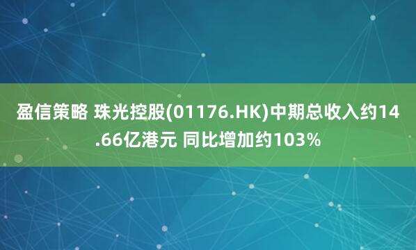 盈信策略 珠光控股(01176.HK)中期总收入约14.66亿港元 同比增加约103%