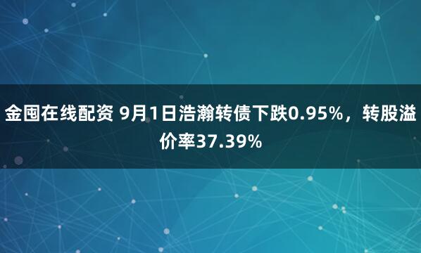 金囤在线配资 9月1日浩瀚转债下跌0.95%，转股溢价率37.39%