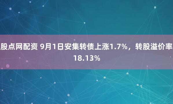 股点网配资 9月1日安集转债上涨1.7%，转股溢价率18.13%