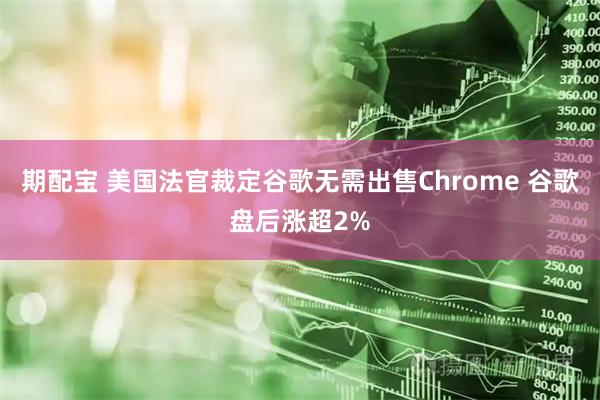 期配宝 美国法官裁定谷歌无需出售Chrome 谷歌盘后涨超2%