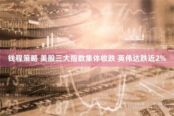钱程策略 美股三大指数集体收跌 英伟达跌近2%