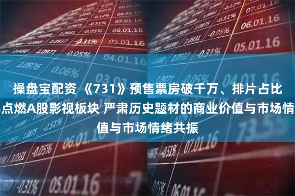 操盘宝配资 《731》预售票房破千万、排片占比超99%点燃A股影视板块 严肃历史题材的商业价值与市场情绪共振