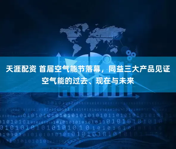 天涯配资 首届空气能节落幕，同益三大产品见证空气能的过去、现在与未来