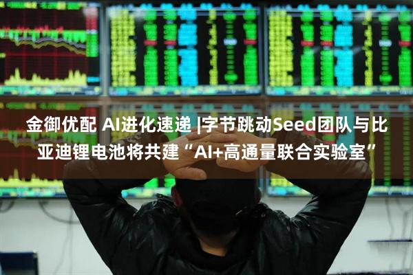 金御优配 AI进化速递 |字节跳动Seed团队与比亚迪锂电池将共建“AI+高通量联合实验室”