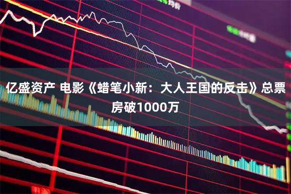亿盛资产 电影《蜡笔小新：大人王国的反击》总票房破1000万