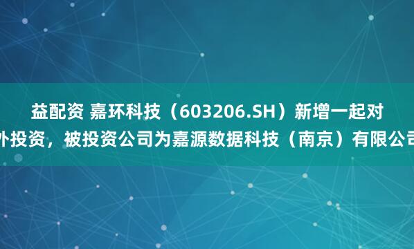 益配资 嘉环科技（603206.SH）新增一起对外投资，被投资公司为嘉源数据科技（南京）有限公司