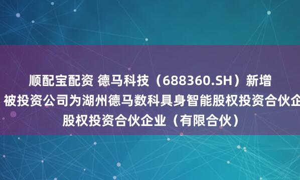 顺配宝配资 德马科技（688360.SH）新增一起对外投资，被投资公司为湖州德马数科具身智能股权投资合伙企业（有限合伙）