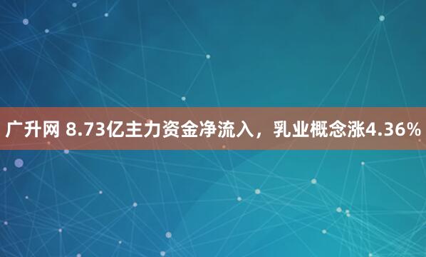 广升网 8.73亿主力资金净流入，乳业概念涨4.36%