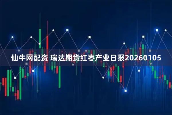 仙牛网配资 瑞达期货红枣产业日报20260105