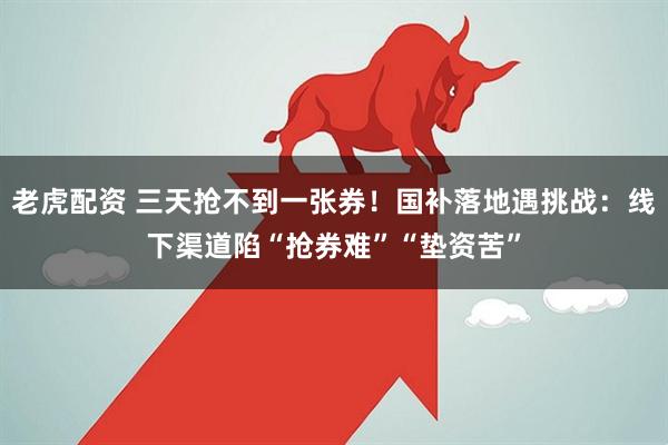 老虎配资 三天抢不到一张券！国补落地遇挑战：线下渠道陷“抢券难”“垫资苦”