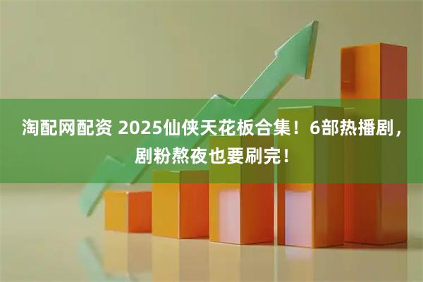 淘配网配资 2025仙侠天花板合集！6部热播剧，剧粉熬夜也要刷完！