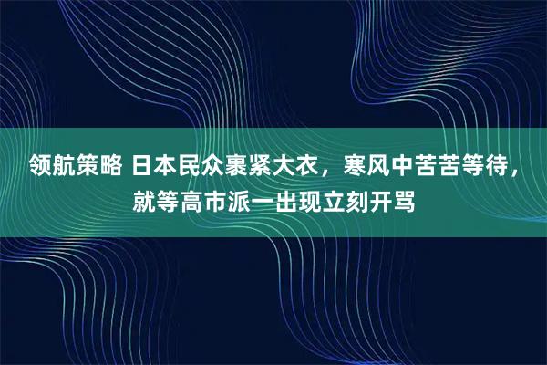领航策略 日本民众裹紧大衣，寒风中苦苦等待，就等高市派一出现立刻开骂